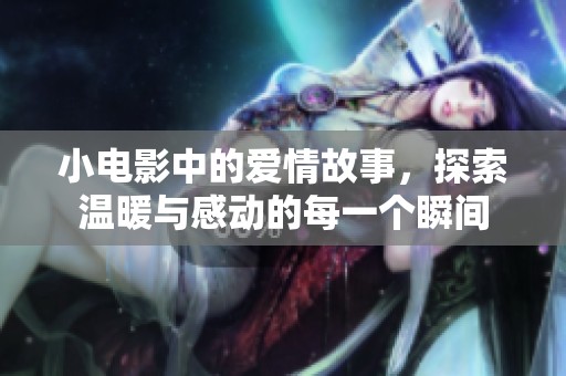 小电影中的爱情故事，探索温暖与感动的每一个瞬间