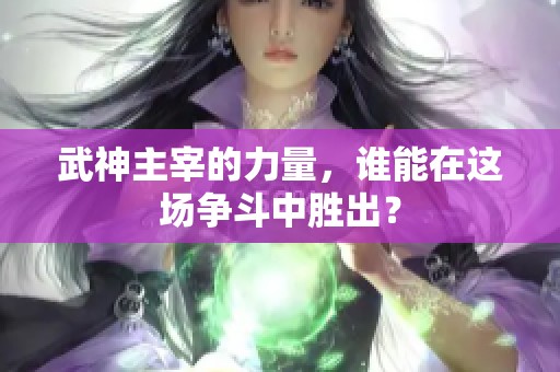 武神主宰的力量，谁能在这场争斗中胜出？