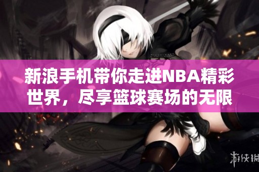 新浪手机带你走进NBA精彩世界，尽享篮球赛场的无限魅力