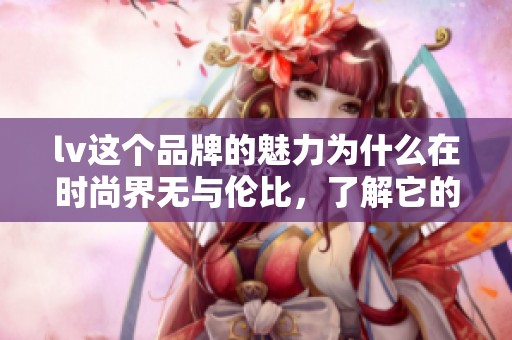 lv这个品牌的魅力为什么在时尚界无与伦比，了解它的独特之处吧
