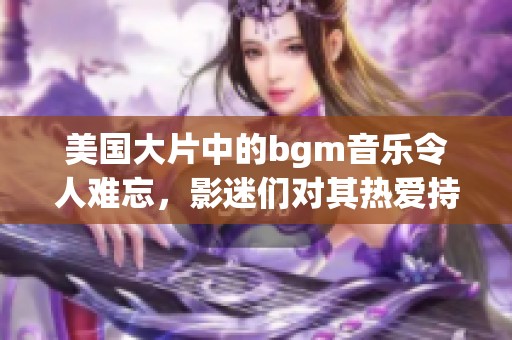 美国大片中的bgm音乐令人难忘，影迷们对其热爱持久不衰