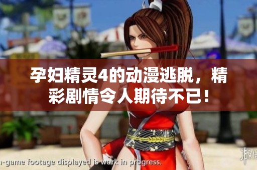 孕妇精灵4的动漫逃脱，精彩剧情令人期待不已！