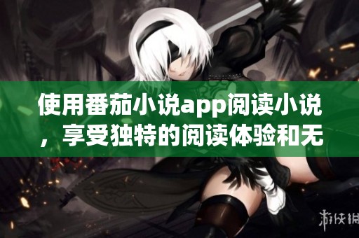 使用番茄小说app阅读小说，享受独特的阅读体验和无限的故事乐趣