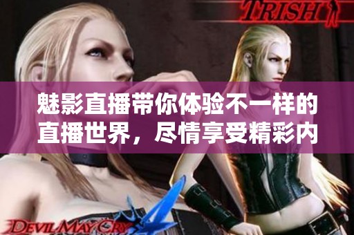 魅影直播带你体验不一样的直播世界，尽情享受精彩内容！