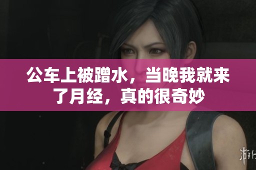 公车上被蹭水，当晚我就来了月经，真的很奇妙