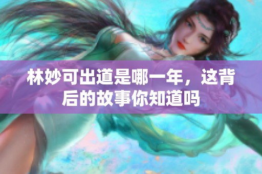 林妙可出道是哪一年，这背后的故事你知道吗