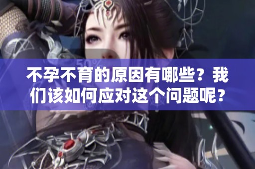 不孕不育的原因有哪些？我们该如何应对这个问题呢？