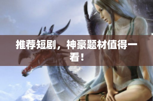 推荐短剧，神豪题材值得一看！