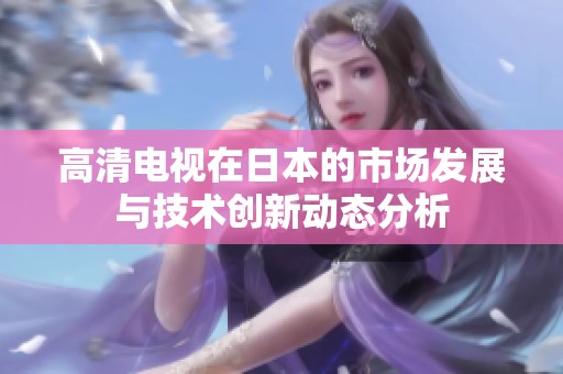高清电视在日本的市场发展与技术创新动态分析