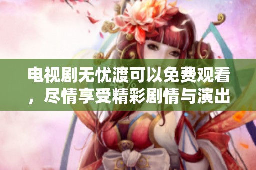 电视剧无忧渡可以免费观看，尽情享受精彩剧情与演出。