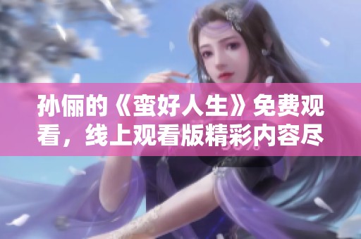 孙俪的《蛮好人生》免费观看，线上观看版精彩内容尽在其中