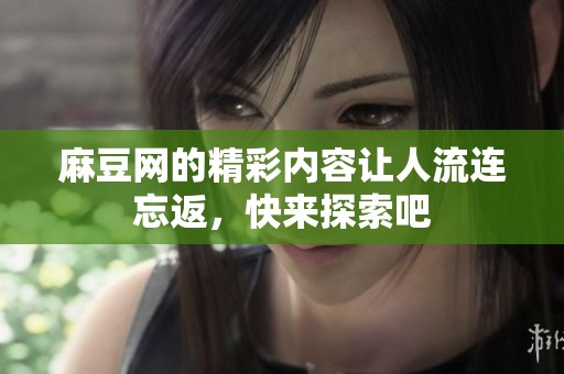 麻豆网的精彩内容让人流连忘返，快来探索吧