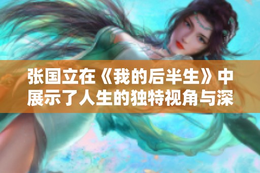 张国立在《我的后半生》中展示了人生的独特视角与深刻感悟