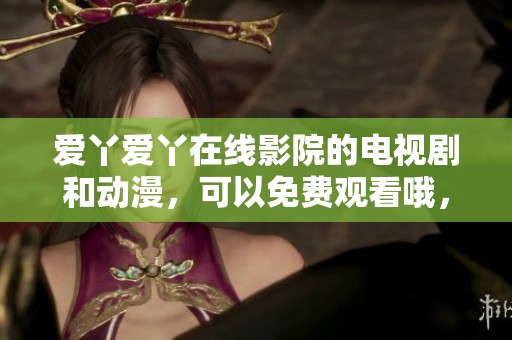 爱丫爱丫在线影院的电视剧和动漫，可以免费观看哦，快来看吧！