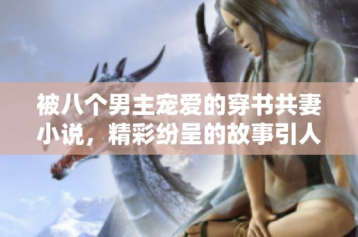 被八个男主宠爱的穿书共妻小说，精彩纷呈的故事引人入胜