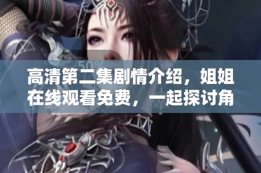 高清第二集剧情介绍，姐姐在线观看免费，一起探讨角色发展与精彩细节