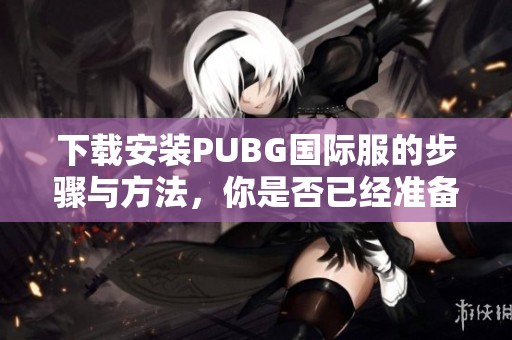下载安装PUBG国际服的步骤与方法，你是否已经准备好畅玩？
