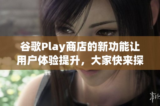 谷歌Play商店的新功能让用户体验提升，大家快来探索更多精彩应用吧