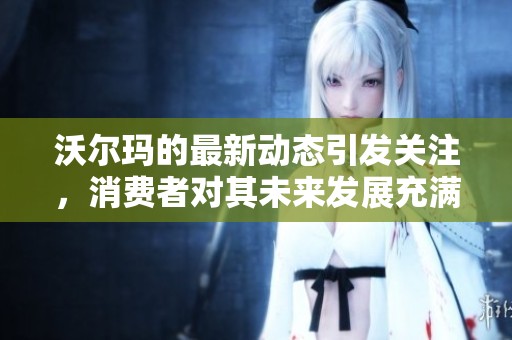 沃尔玛的最新动态引发关注，消费者对其未来发展充满期待