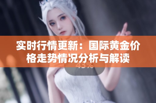 实时行情更新：国际黄金价格走势情况分析与解读