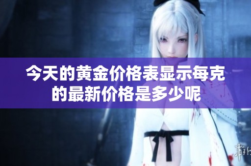 今天的黄金价格表显示每克的最新价格是多少呢