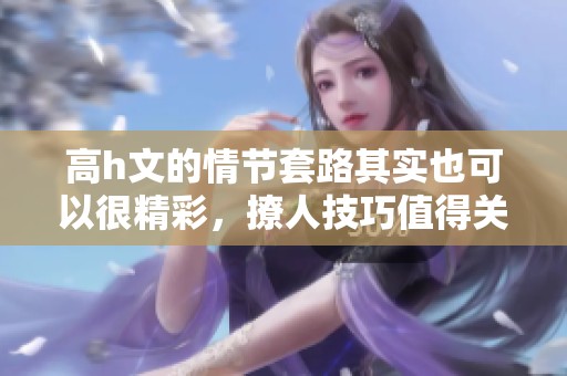 高h文的情节套路其实也可以很精彩，撩人技巧值得关注与学习