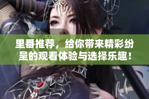 里番推荐，给你带来精彩纷呈的观看体验与选择乐趣！