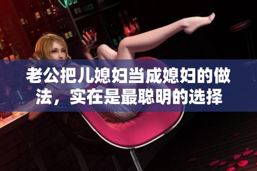 老公把儿媳妇当成媳妇的做法，实在是最聪明的选择