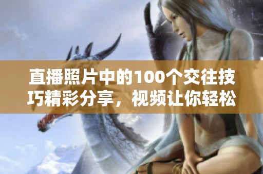 直播照片中的100个交往技巧精彩分享，视频让你轻松掌握人际交往的秘诀