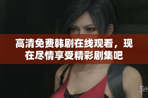 高清免费韩剧在线观看，现在尽情享受精彩剧集吧