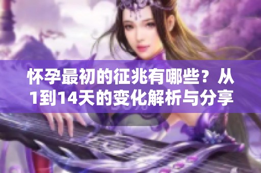 怀孕最初的征兆有哪些？从1到14天的变化解析与分享