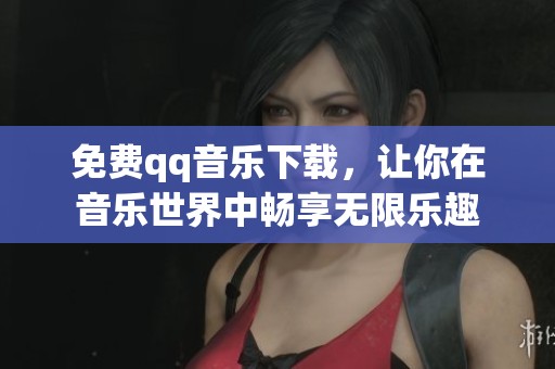 免费qq音乐下载，让你在音乐世界中畅享无限乐趣