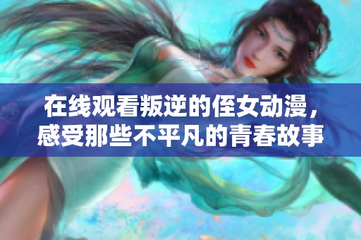在线观看叛逆的侄女动漫，感受那些不平凡的青春故事