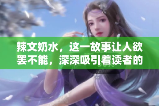 辣文奶水，这一故事让人欲罢不能，深深吸引着读者的心情