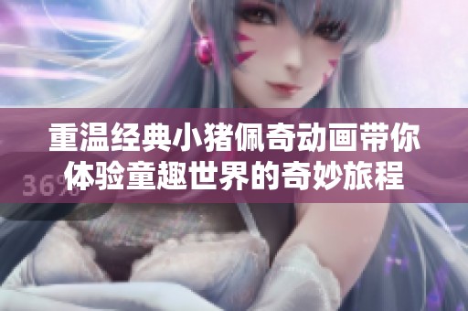 重温经典小猪佩奇动画带你体验童趣世界的奇妙旅程