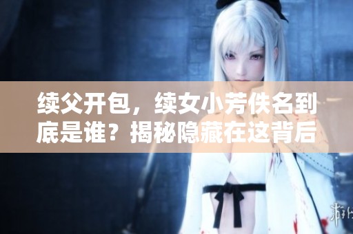 续父开包，续女小芳佚名到底是谁？揭秘隐藏在这背后的故事。