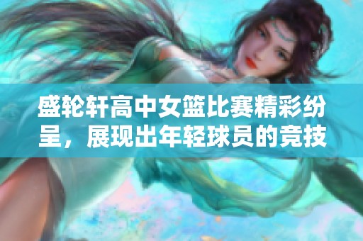 盛轮轩高中女篮比赛精彩纷呈，展现出年轻球员的竞技激情与团队合作精神