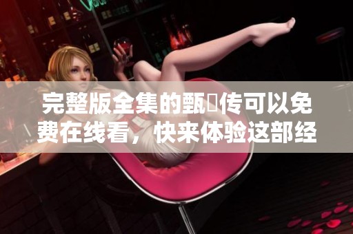 完整版全集的甄嬛传可以免费在线看，快来体验这部经典作品！