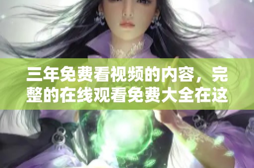 三年免费看视频的内容，完整的在线观看免费大全在这里等你来探索