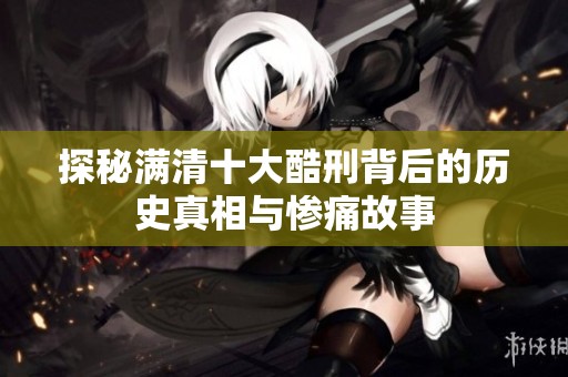 探秘满清十大酷刑背后的历史真相与惨痛故事