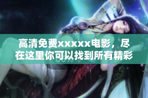 高清免费xxxxx电影，尽在这里你可以找到所有精彩内容