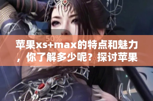 苹果xs+max的特点和魅力，你了解多少呢？探讨苹果xs+max为何如此受欢迎