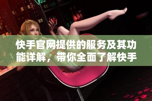 快手官网提供的服务及其功能详解，带你全面了解快手平台