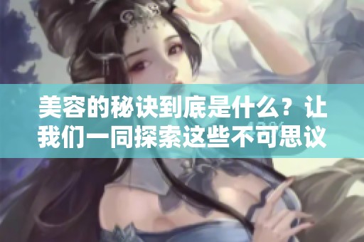 美容的秘诀到底是什么？让我们一同探索这些不可思议的技巧和方法。