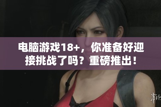 电脑游戏18+，你准备好迎接挑战了吗？重磅推出！