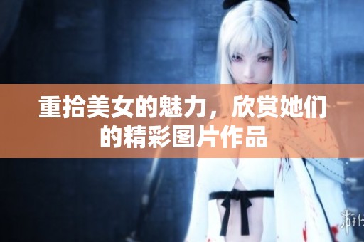 重拾美女的魅力，欣赏她们的精彩图片作品