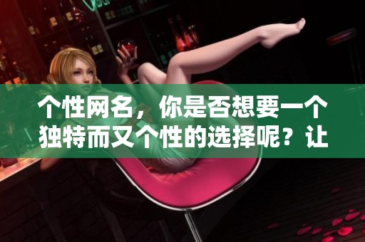 个性网名，你是否想要一个独特而又个性的选择呢？让我们一起探索特色网名的魅力吧！