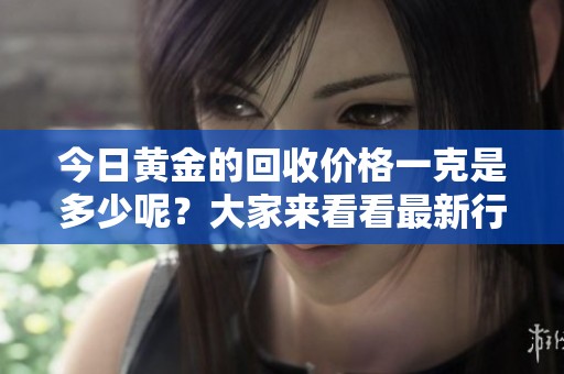 今日黄金的回收价格一克是多少呢？大家来看看最新行情吧！
