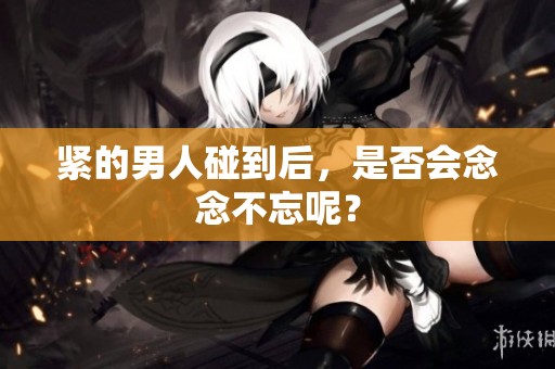 紧的男人碰到后，是否会念念不忘呢？