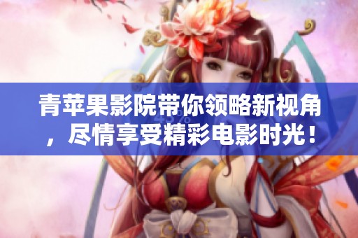 青苹果影院带你领略新视角，尽情享受精彩电影时光！